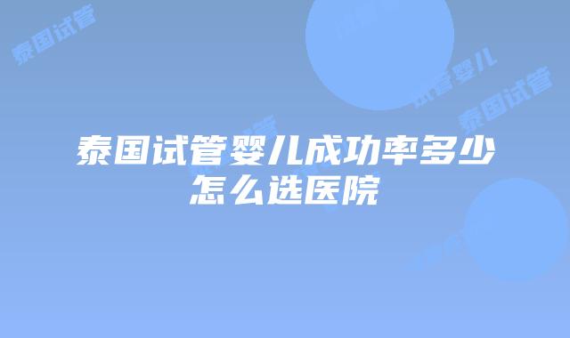 泰国试管婴儿成功率多少怎么选医院