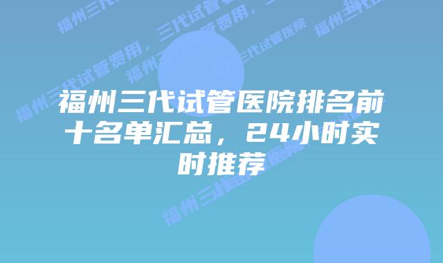 福州三代试管医院排名前十名单汇总，24小时实时推荐