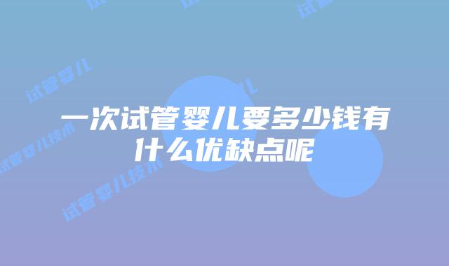 一次试管婴儿要多少钱有什么优缺点呢