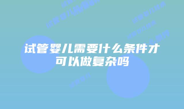 试管婴儿需要什么条件才可以做复杂吗