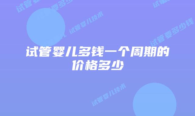 试管婴儿多钱一个周期的价格多少