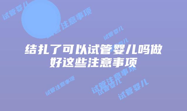 结扎了可以试管婴儿吗做好这些注意事项