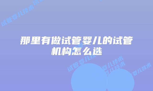 那里有做试管婴儿的试管机构怎么选