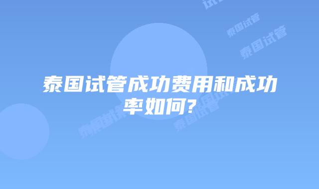 泰国试管成功费用和成功率如何?
