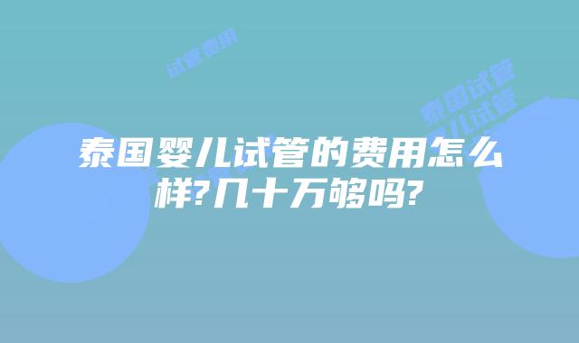 泰国婴儿试管的费用怎么样?几十万够吗?