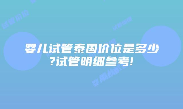 婴儿试管泰国价位是多少?试管明细参考!