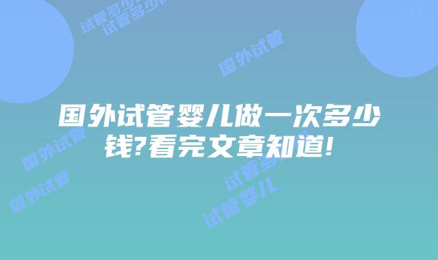 国外试管婴儿做一次多少钱?看完文章知道!