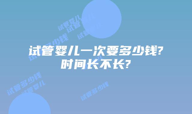 试管婴儿一次要多少钱?时间长不长?