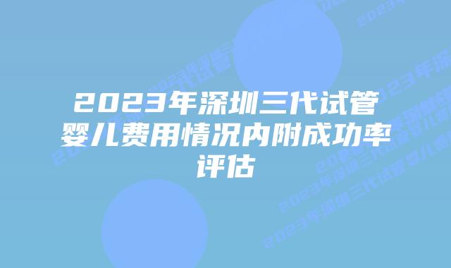 2023年深圳三代试管婴儿费用情况内附成功率评估