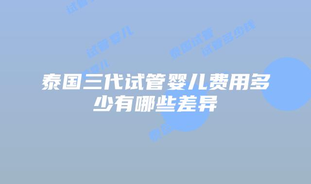 泰国三代试管婴儿费用多少有哪些差异