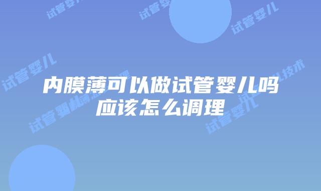 内膜薄可以做试管婴儿吗应该怎么调理