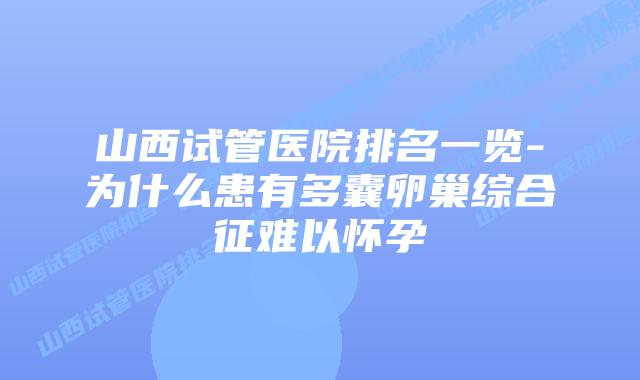 山西试管医院排名一览-为什么患有多囊卵巢综合征难以怀孕