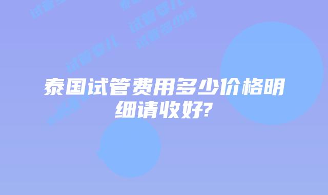 泰国试管费用多少价格明细请收好?