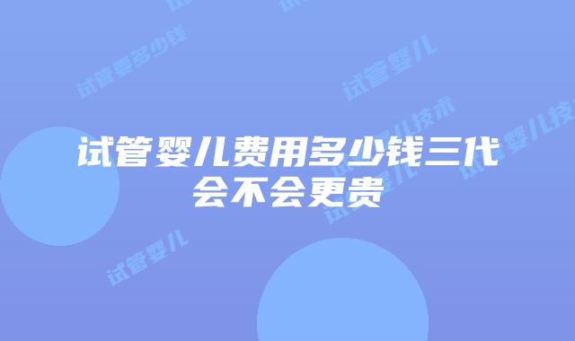 试管婴儿费用多少钱三代会不会更贵