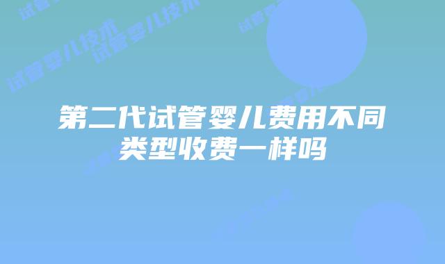 第二代试管婴儿费用不同类型收费一样吗