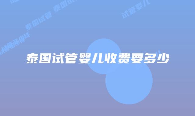 泰国试管婴儿收费要多少