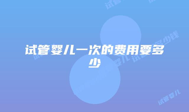 试管婴儿一次的费用要多少