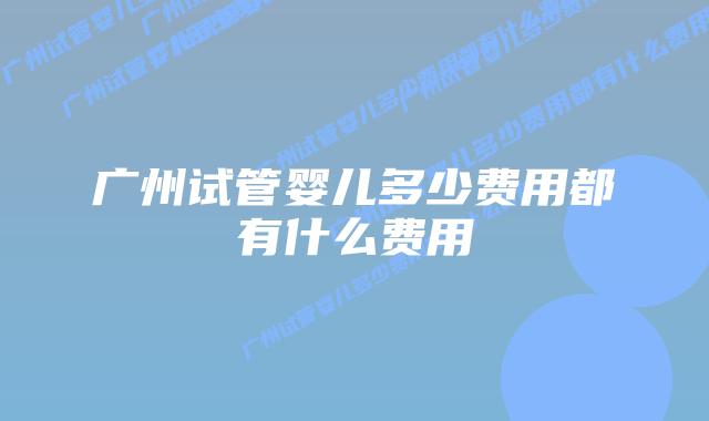 广州试管婴儿多少费用都有什么费用