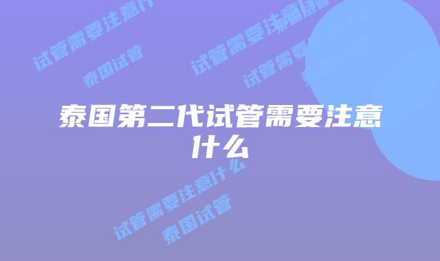 泰国第二代试管需要注意什么