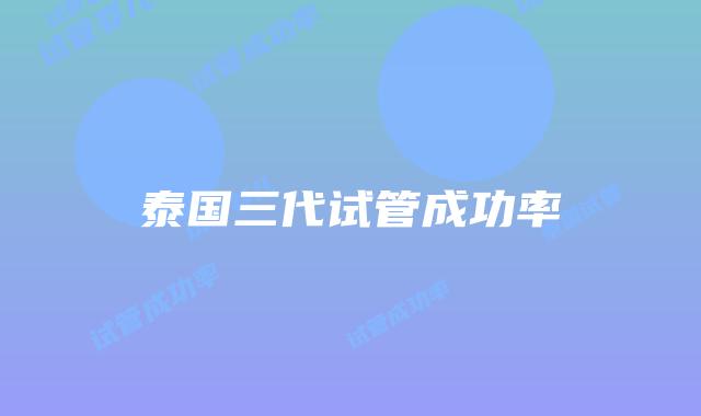 泰国三代试管成功率