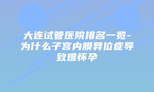大连试管医院排名一览-为什么子宫内膜异位症导致难怀孕