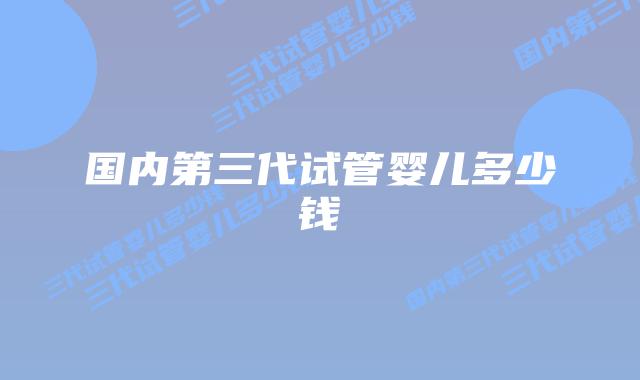 国内第三代试管婴儿多少钱