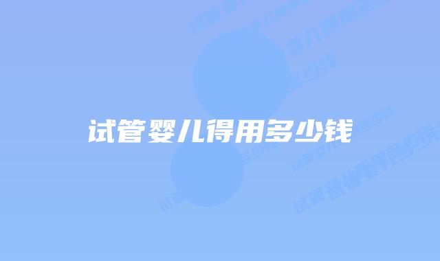 试管婴儿得用多少钱