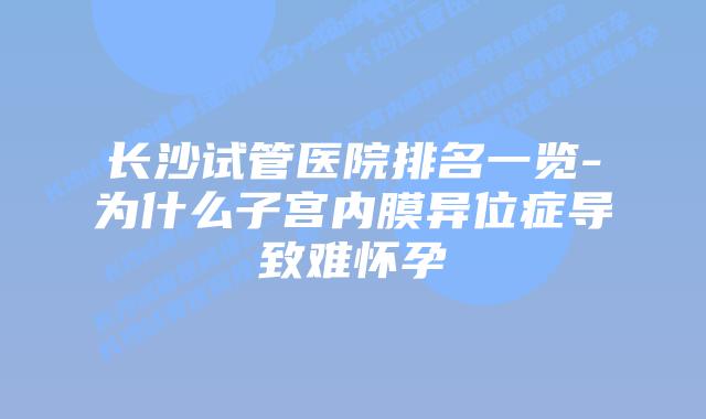 长沙试管医院排名一览-为什么子宫内膜异位症导致难怀孕