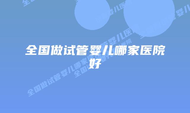 全国做试管婴儿哪家医院好