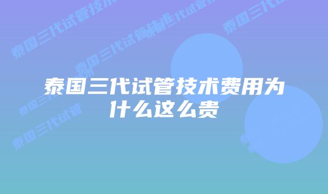 泰国三代试管技术费用为什么这么贵