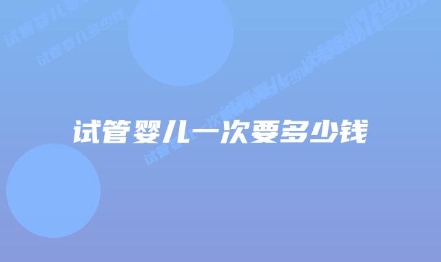 试管婴儿一次要多少钱
