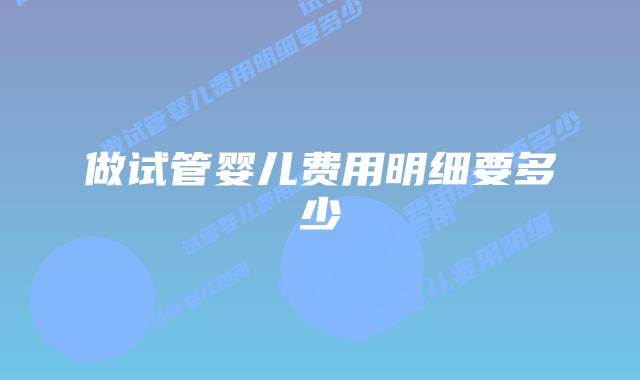 做试管婴儿费用明细要多少