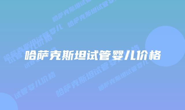 哈萨克斯坦试管婴儿价格