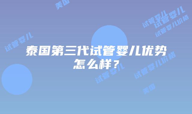 泰国第三代试管婴儿优势怎么样?