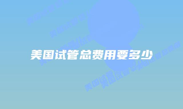 美国试管总费用要多少