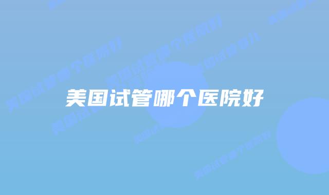 美国试管哪个医院好