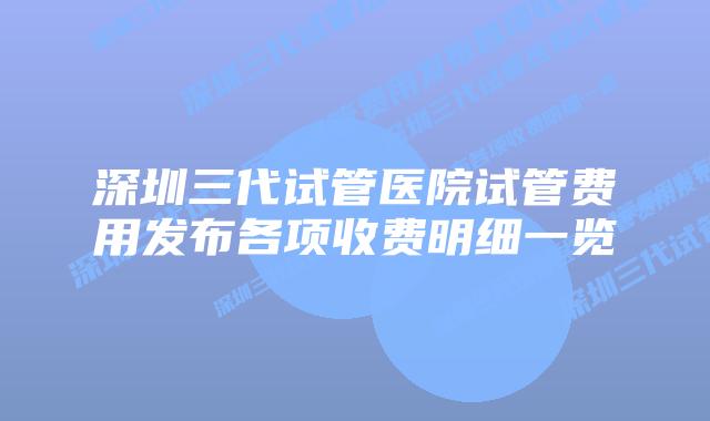 深圳三代试管医院试管费用发布各项收费明细一览