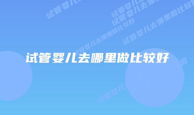 试管婴儿去哪里做比较好