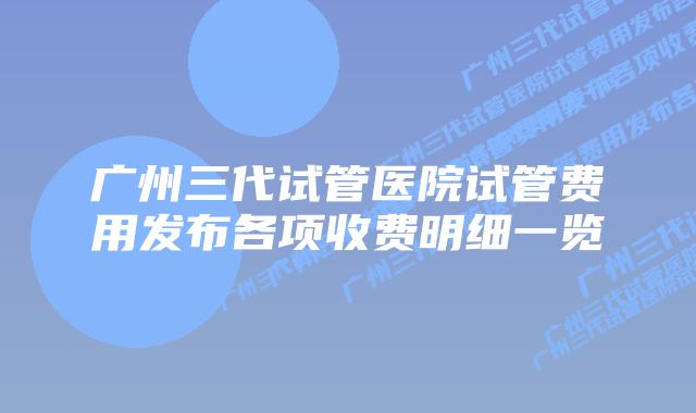 广州三代试管医院试管费用发布各项收费明细一览