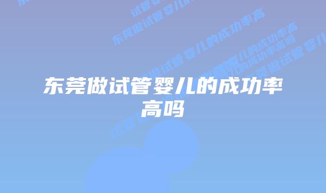 东莞做试管婴儿的成功率高吗