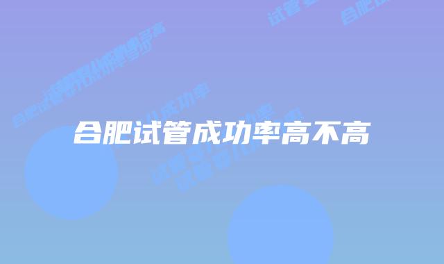 合肥试管成功率高不高