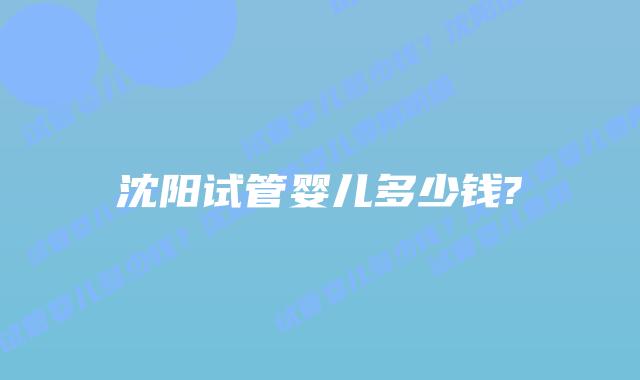 沈阳试管婴儿多少钱?