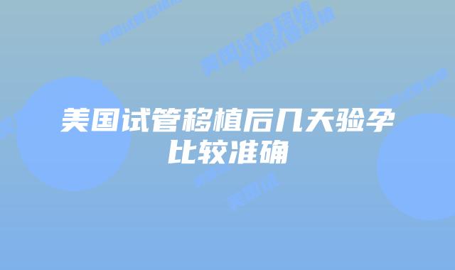 美国试管移植后几天验孕比较准确