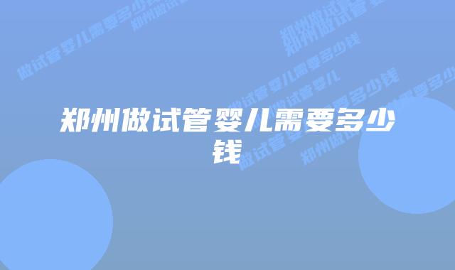 郑州做试管婴儿需要多少钱