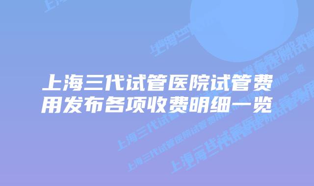 上海三代试管医院试管费用发布各项收费明细一览