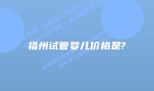 福州试管婴儿价格是?