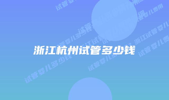 浙江杭州试管多少钱