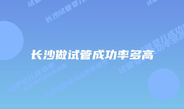 长沙做试管成功率多高