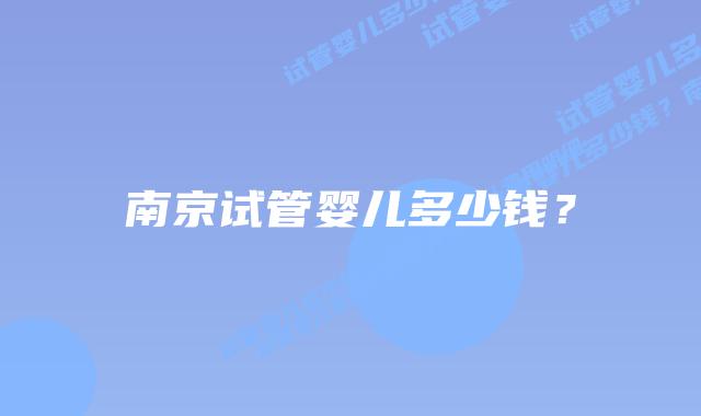南京试管婴儿多少钱?