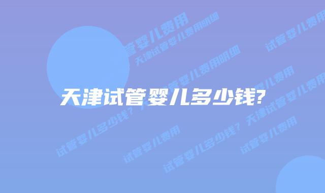 天津试管婴儿多少钱?